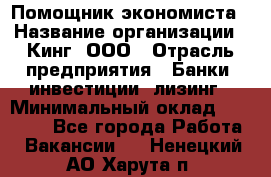 Помощник экономиста › Название организации ­ Кинг, ООО › Отрасль предприятия ­ Банки, инвестиции, лизинг › Минимальный оклад ­ 25 000 - Все города Работа » Вакансии   . Ненецкий АО,Харута п.